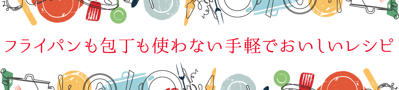 フライパンも包丁も使わない⼿軽でおいしいレシピ