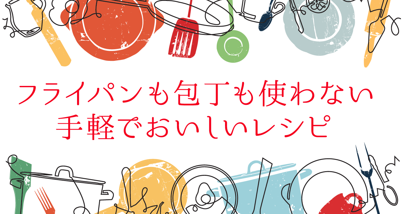 フライパンも包丁も使わない⼿軽でおいしいレシピ