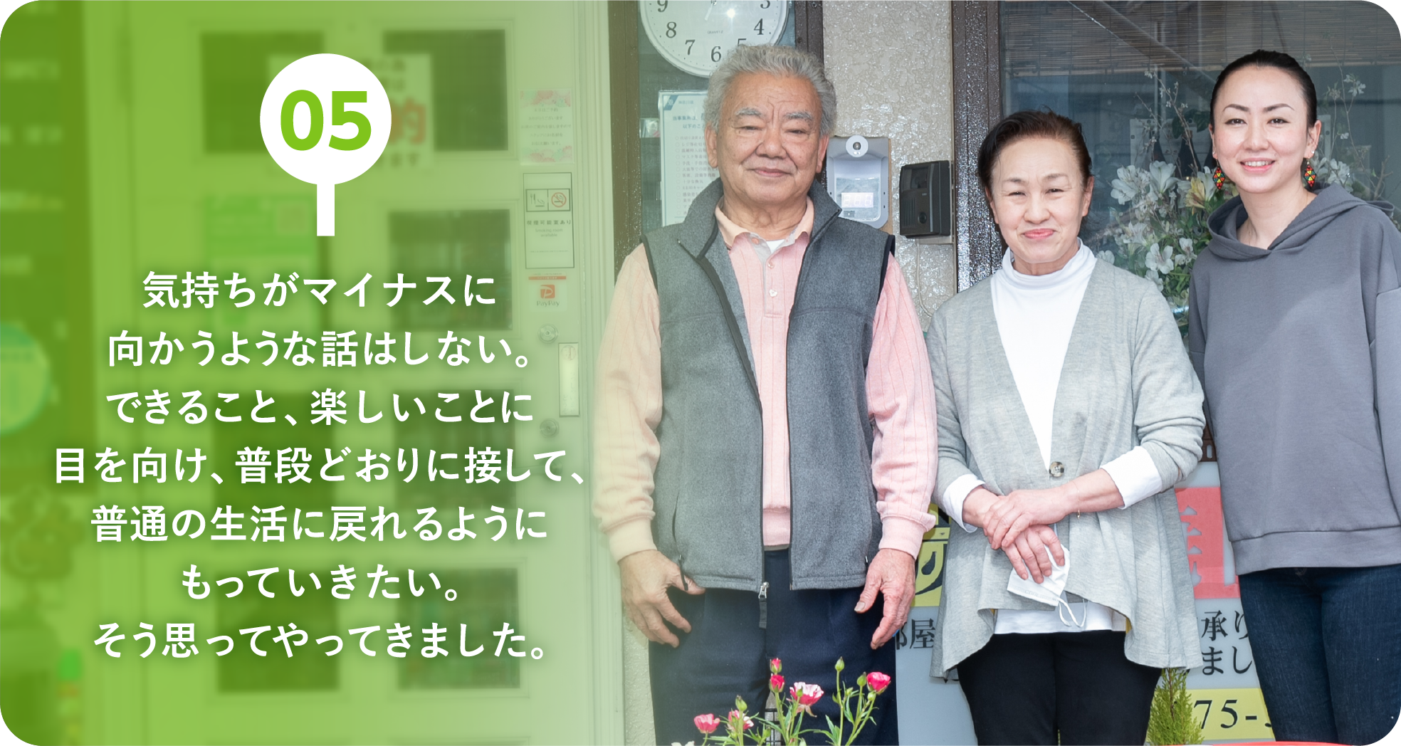 05：気持ちがマイナスに向かうような話はしない。できること、楽しいことに目を向け、普段どおりに接して、普通の生活に戻れるようにもっていきたい。そう思ってやってきました。